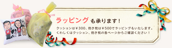 クッションは￥300、抱き枕は￥500でラッピングもうけたまわります